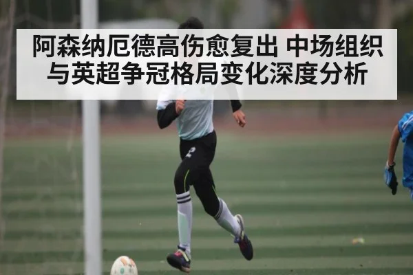阿森纳厄德高伤愈复出 中场组织与英超争冠格局变化深度分析（www.c7c7.app）